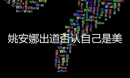美国资料国籍安娜身高娜出姚安 姚道否认自己是介绍