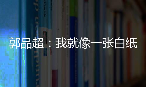 背后像一张白纸 准备郭品故事我就文谈发长超剧目